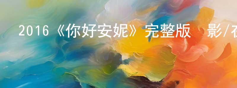 卞春燕發布2016《你好安妮》完整版電影/在線觀看/百度云-美劇天堂